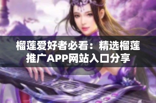 榴莲爱好者必看：精选榴莲推广APP网站入口分享