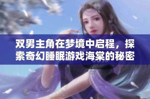 双男主角在梦境中启程，探索奇幻睡眠游戏海棠的秘密