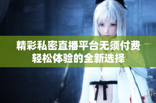 精彩私密直播平台无须付费轻松体验的全新选择