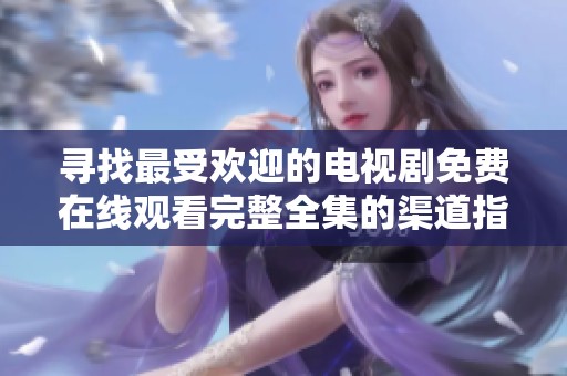 寻找最受欢迎的电视剧免费在线观看完整全集的渠道指南