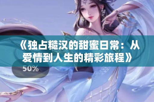 《独占糙汉的甜蜜日常：从爱情到人生的精彩旅程》
