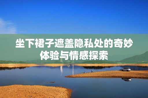 坐下裙子遮盖隐私处的奇妙体验与情感探索