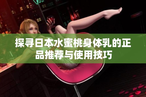 探寻日本水蜜桃身体乳的正品推荐与使用技巧