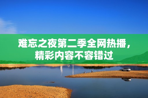 难忘之夜第二季全网热播，精彩内容不容错过