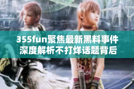 355fun聚焦最新黑料事件 深度解析不打烊话题背后的真相