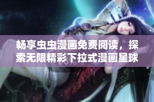畅享虫虫漫画免费阅读，探索无限精彩下拉式漫画星球