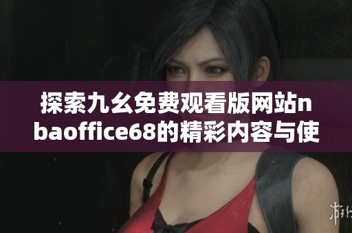 探索九幺免费观看版网站nbaoffice68的精彩内容与使用技巧
