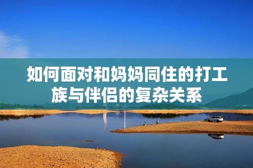 如何面对和妈妈同住的打工族与伴侣的复杂关系