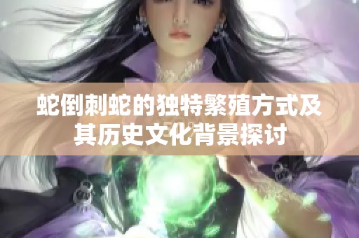 蛇倒刺蛇的独特繁殖方式及其历史文化背景探讨