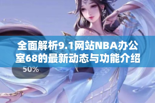 全面解析9.1网站NBA办公室68的最新动态与功能介绍