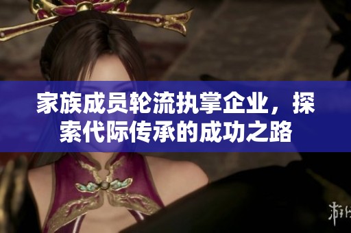 家族成员轮流执掌企业，探索代际传承的成功之路