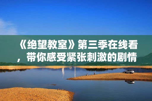 《绝望教室》第三季在线看，带你感受紧张刺激的剧情发展