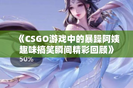 《CSGO游戏中的暴躁阿姨趣味搞笑瞬间精彩回顾》