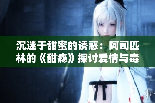 沉迷于甜蜜的诱惑：阿司匹林的《甜瘾》探讨爱情与毒害