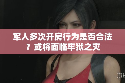 军人多次开房行为是否合法？或将面临牢狱之灾