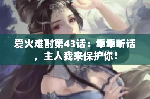 爱火难酎第43话：乖乖听话，主人我来保护你！