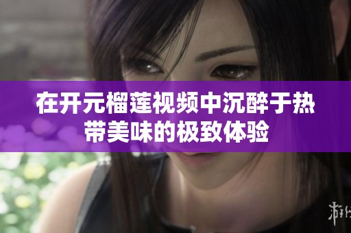 在开元榴莲视频中沉醉于热带美味的极致体验