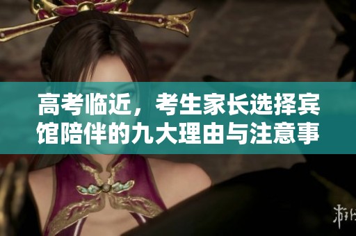 高考临近，考生家长选择宾馆陪伴的九大理由与注意事项