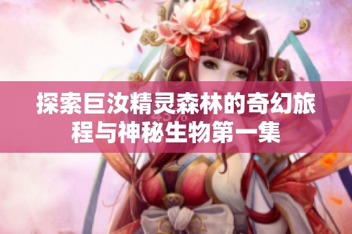 探索巨汝精灵森林的奇幻旅程与神秘生物第一集