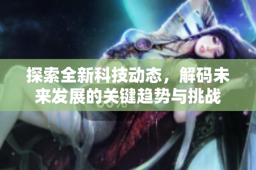探索全新科技动态，解码未来发展的关键趋势与挑战