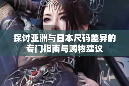 探讨亚洲与日本尺码差异的专门指南与购物建议
