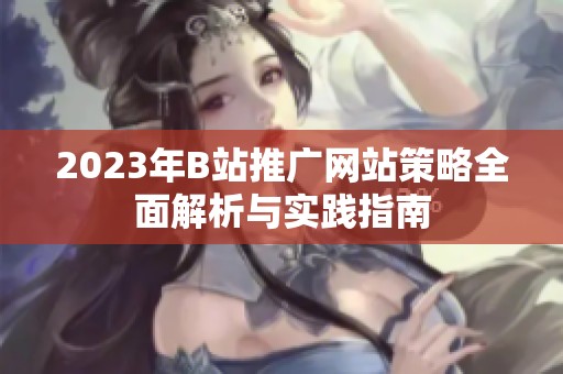 2023年B站推广网站策略全面解析与实践指南