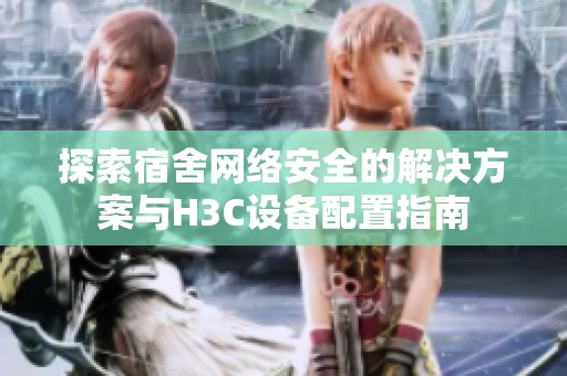 探索宿舍网络安全的解决方案与H3C设备配置指南