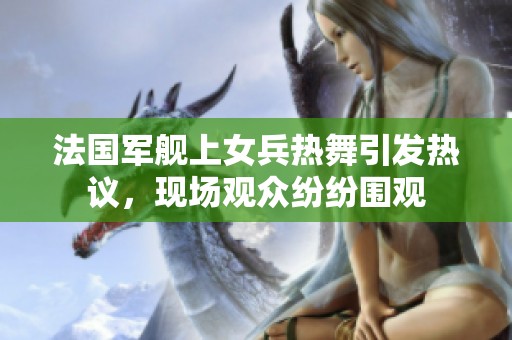法国军舰上女兵热舞引发热议，现场观众纷纷围观