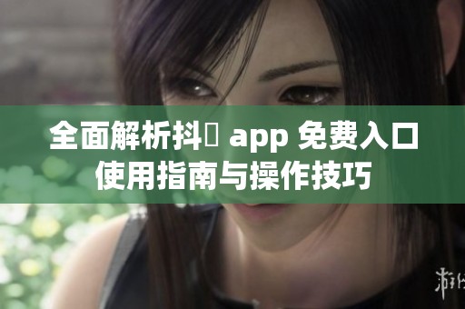 全面解析抖抈 app 免费入口使用指南与操作技巧