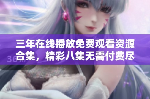 三年在线播放免费观看资源合集，精彩八集无需付费尽享快乐