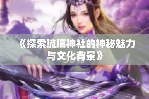 《探索琉璃神社的神秘魅力与文化背景》