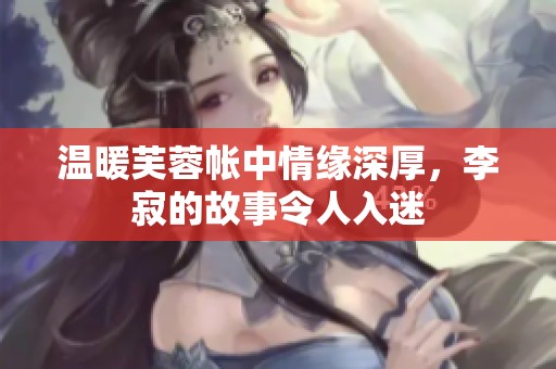 温暖芙蓉帐中情缘深厚，李寂的故事令人入迷