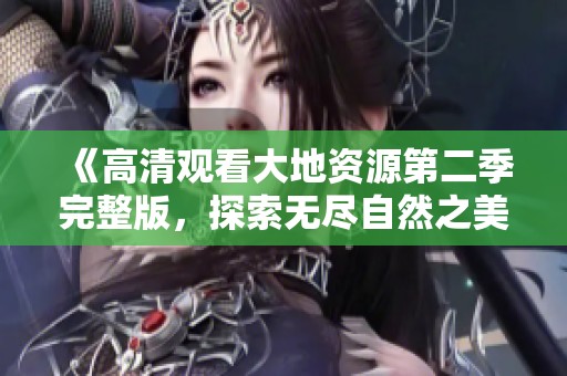 《高清观看大地资源第二季完整版，探索无尽自然之美》