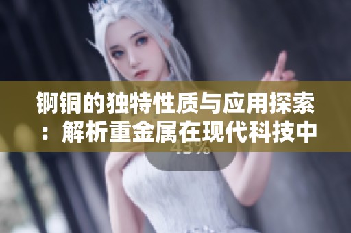 锕铜的独特性质与应用探索：解析重金属在现代科技中的角色