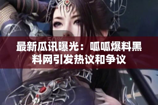 最新瓜讯曝光：呱呱爆料黑料网引发热议和争议