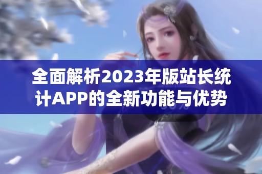 全面解析2023年版站长统计APP的全新功能与优势
