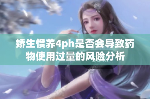 娇生惯养4ph是否会导致药物使用过量的风险分析
