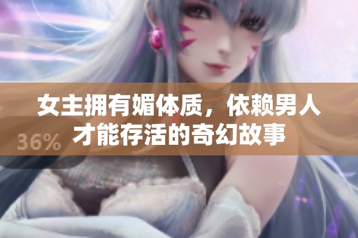 女主拥有媚体质，依赖男人才能存活的奇幻故事