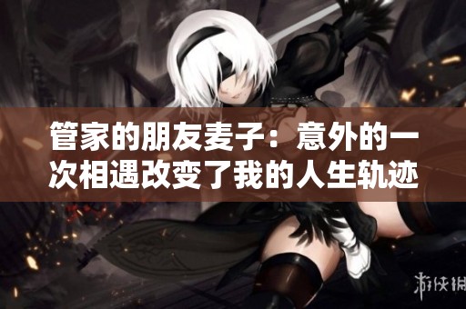 管家的朋友麦子：意外的一次相遇改变了我的人生轨迹