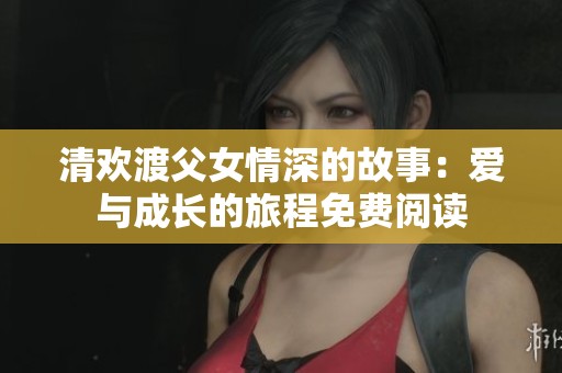 清欢渡父女情深的故事：爱与成长的旅程免费阅读