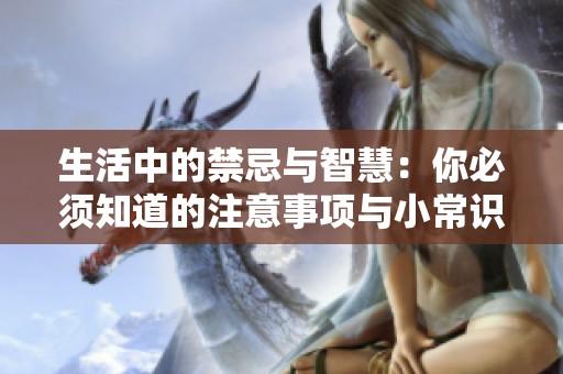 生活中的禁忌与智慧：你必须知道的注意事项与小常识