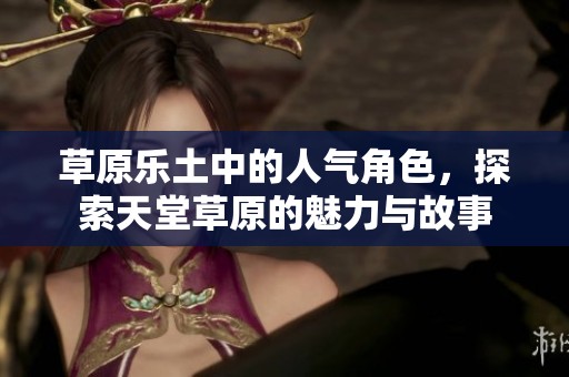 草原乐土中的人气角色，探索天堂草原的魅力与故事