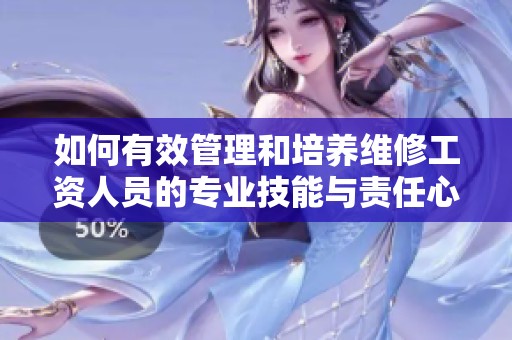 如何有效管理和培养维修工资人员的专业技能与责任心
