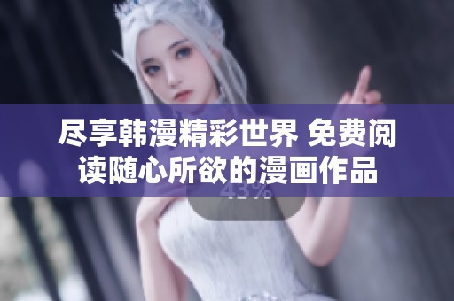 尽享韩漫精彩世界 免费阅读随心所欲的漫画作品