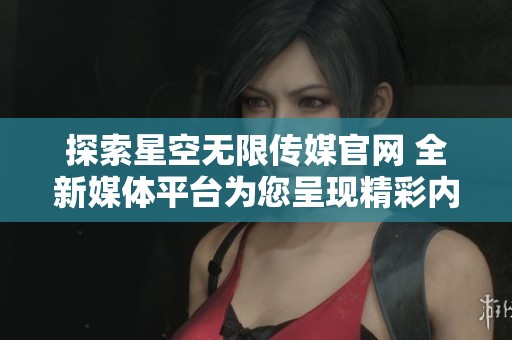 探索星空无限传媒官网 全新媒体平台为您呈现精彩内容