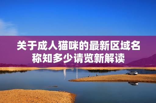 关于成人猫咪的最新区域名称知多少请览新解读