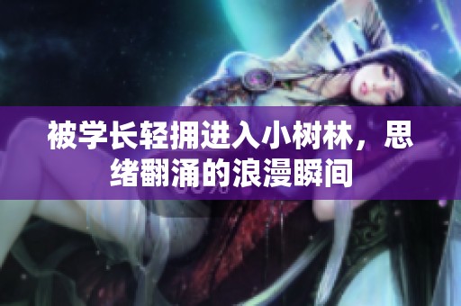 被学长轻拥进入小树林，思绪翻涌的浪漫瞬间