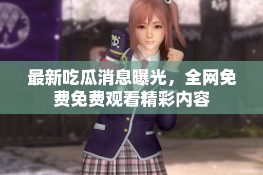 最新吃瓜消息曝光，全网免费免费观看精彩内容
