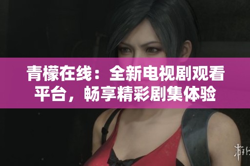 青檬在线：全新电视剧观看平台，畅享精彩剧集体验