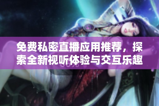 免费私密直播应用推荐，探索全新视听体验与交互乐趣